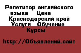 Репетитор английского языка  › Цена ­ 300 - Краснодарский край Услуги » Обучение. Курсы   